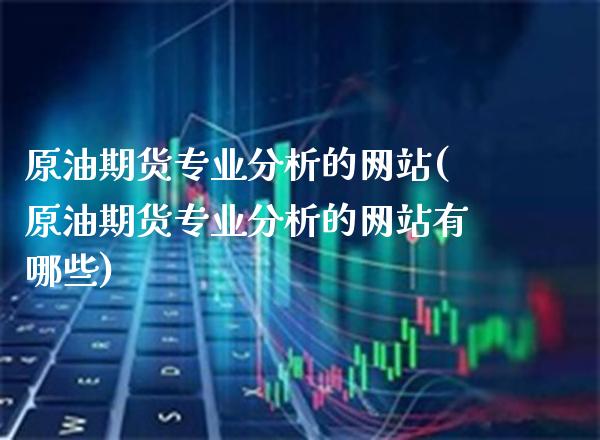 原油期货专业分析的网站(原油期货专业分析的网站有哪些)_https://www.gzmhy.com_股票理财_第1张
