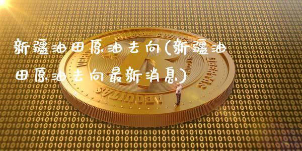 新疆油田原油去向(新疆油田原油去向最新消息)_https://www.gzmhy.com_股票理财_第1张