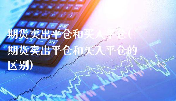 期货卖出平仓和买入平仓(期货卖出平仓和买入平仓的区别)_https://www.gzmhy.com_股票理财_第1张