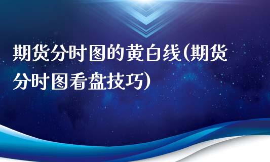期货分时图的黄白线(期货分时图看盘技巧)_保险理财_第1张_格子财经网 期货分时图的黄白线(期货分时图看盘技巧)_https://www.gzmhy.com_保险理财_第1张