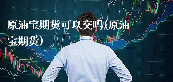原油宝期货可以交吗(原油宝期货)_https://www.gzmhy.com_期货理财_第1张