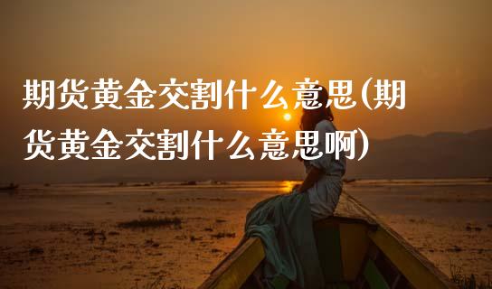 期货黄金交割什么意思(期货黄金交割什么意思啊)_理财产品_第1张_格子财经网 期货黄金交割什么意思(期货黄金交割什么意思啊)_https://www.gzmhy.com_理财产品_第1张