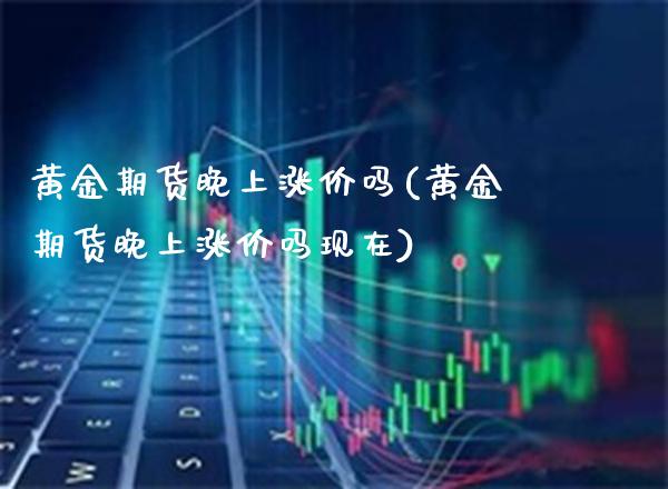 黄金期货晚上涨价吗(黄金期货晚上涨价吗现在)_https://www.gzmhy.com_理财品种_第1张