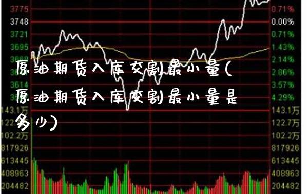 原油期货入库交割最小量(原油期货入库交割最小量是多少)_https://www.gzmhy.com_交易百科_第1张
