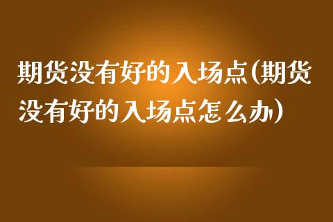 期货没有好的入场点(期货没有好的入场点怎么办)_https://www.gzmhy.com_股票理财_第1张