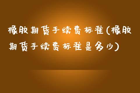 橡胶期货手续费标准(橡胶期货手续费标准是多少)_保险理财_第1张_格子财经网 橡胶期货手续费标准(橡胶期货手续费标准是多少)_https://www.gzmhy.com_保险理财_第1张