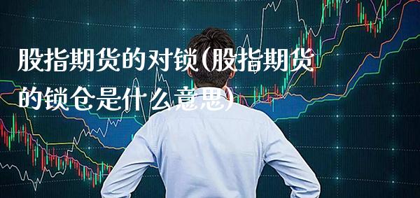 股指期货的对锁(股指期货的锁仓是什么意思)_https://www.gzmhy.com_保险理财_第1张