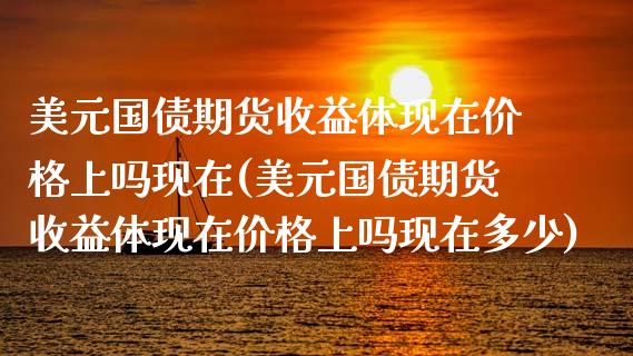 美元国债期货收益体现在价格上吗现在(美元国债期货收益体现在价格上吗现在多少)_https://www.gzmhy.com_理财产品_第1张