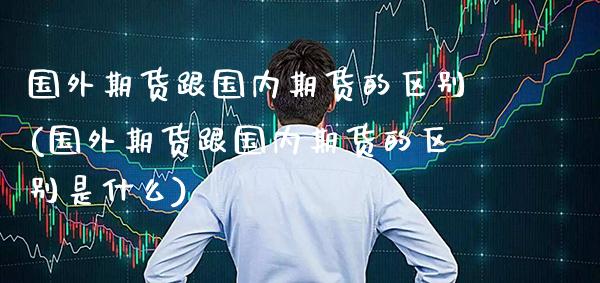 国外期货跟国内期货的区别(国外期货跟国内期货的区别是什么)_https://www.gzmhy.com_期货理财_第1张