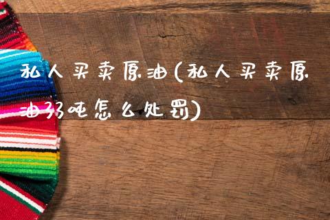 私人买卖原油(私人买卖原油33吨怎么处罚)_https://www.gzmhy.com_股票理财_第1张