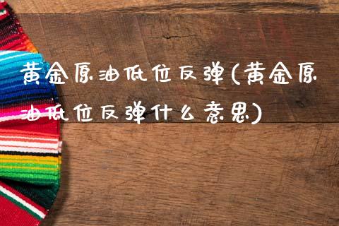 黄金原油低位反弹(黄金原油低位反弹什么意思)_https://www.gzmhy.com_财经资讯_第1张