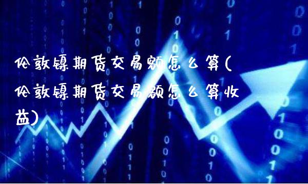 伦敦镍期货交易额怎么算(伦敦镍期货交易额怎么算收益)_https://www.gzmhy.com_财经资讯_第1张