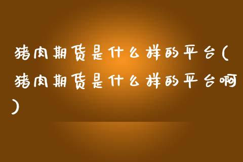 猪肉期货是什么样的平台(猪肉期货是什么样的平台啊)_股票理财_第1张_格子财经网 猪肉期货是什么样的平台(猪肉期货是什么样的平台啊)_https://www.gzmhy.com_股票理财_第1张