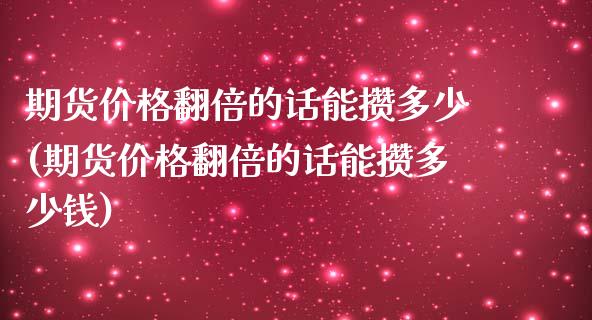 期货价格翻倍的话能攒多少(期货价格翻倍的话能攒多少钱)_https://www.gzmhy.com_基金理财_第1张