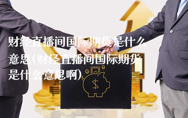 财经直播间国际期货是什么意思(财经直播间国际期货是什么意思啊)_https://www.gzmhy.com_保险理财_第1张