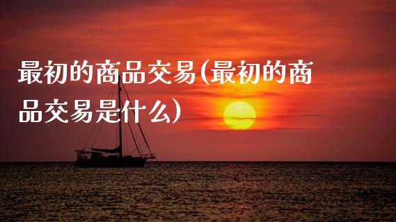 最初的商品交易(最初的商品交易是什么)_https://www.gzmhy.com_理财品种_第1张