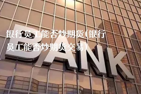 银行员工能否炒期货(银行员工能否炒期货交易)_https://www.gzmhy.com_股票理财_第1张
