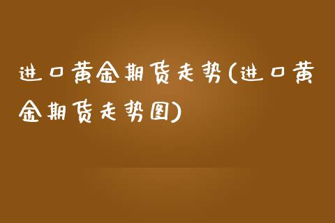 进口黄金期货走势(进口黄金期货走势图)_https://www.gzmhy.com_交易百科_第1张