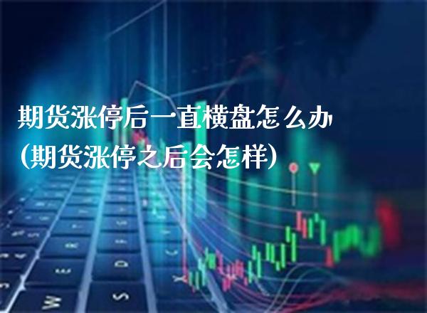 期货涨停后一直横盘怎么办(期货涨停之后会怎样)_https://www.gzmhy.com_理财品种_第1张