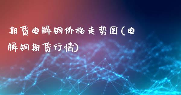 期货电解铜价格走势图(电解铜期货行情)_https://www.gzmhy.com_理财产品_第1张