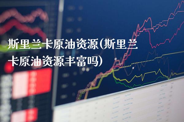 斯里兰卡原油资源(斯里兰卡原油资源丰富吗)_财经资讯_第1张_格子财经网 斯里兰卡原油资源(斯里兰卡原油资源丰富吗)_https://www.gzmhy.com_财经资讯_第1张