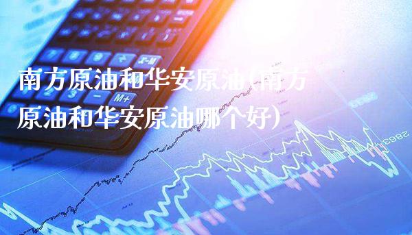 南方原油和华安原油(南方原油和华安原油哪个好)_https://www.gzmhy.com_期货理财_第1张