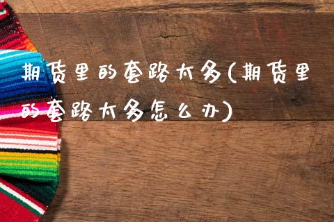 期货里的套路太多(期货里的套路太多怎么办)_https://www.gzmhy.com_基金理财_第1张