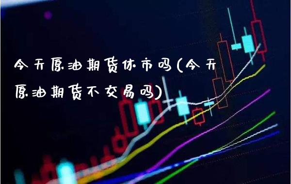 今天原油期货休市吗(今天原油期货不交易吗)_https://www.gzmhy.com_期货理财_第1张
