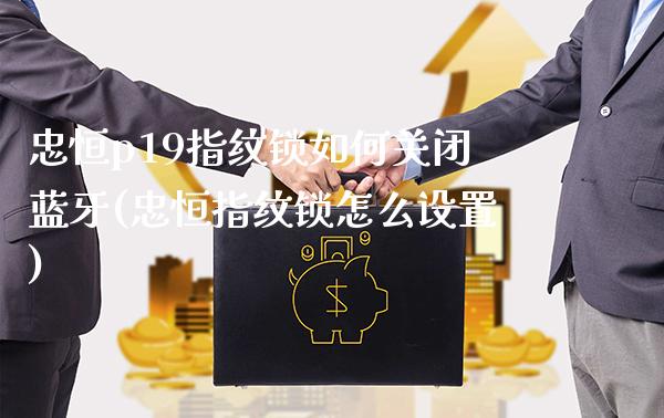 忠恒p19指纹锁如何关闭蓝牙(忠恒指纹锁怎么设置)_https://www.gzmhy.com_交易百科_第1张