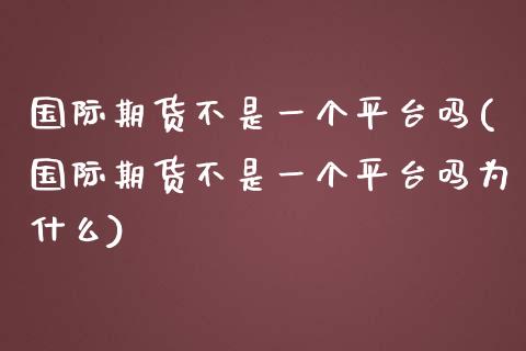 国际期货不是一个平台吗(国际期货不是一个平台吗为什么)_期货理财_第1张_格子财经网 国际期货不是一个平台吗(国际期货不是一个平台吗为什么)_https://www.gzmhy.com_期货理财_第1张