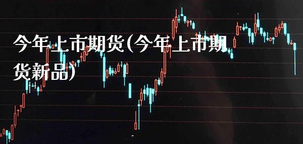 今年上市期货(今年上市期货新品)_https://www.gzmhy.com_保险理财_第1张