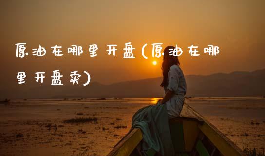 原油在哪里开盘(原油在哪里开盘卖)_https://www.gzmhy.com_理财产品_第1张