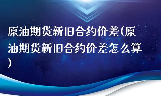 原油期货新旧合约价差(原油期货新旧合约价差怎么算)_保险理财_第1张_格子财经网 原油期货新旧合约价差(原油期货新旧合约价差怎么算)_https://www.gzmhy.com_保险理财_第1张