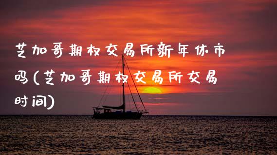芝加哥期权交易所新年休市吗(芝加哥期权交易所交易时间)_保险理财_第1张_格子财经网 芝加哥期权交易所新年休市吗(芝加哥期权交易所交易时间)_https://www.gzmhy.com_保险理财_第1张