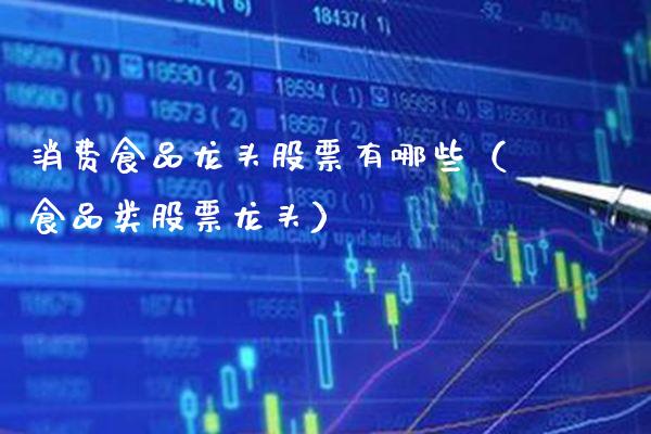 消费食品龙头股票有哪些（食品类股票龙头）_https://www.gzmhy.com_股票理财_第1张