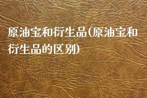 原油宝和衍生品(原油宝和衍生品的区别)_保险理财_第1张_格子财经网 原油宝和衍生品(原油宝和衍生品的区别)_https://www.gzmhy.com_保险理财_第1张