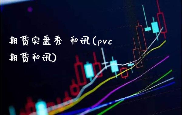 期货实盘秀 和讯(pvc期货和讯)_https://www.gzmhy.com_基金理财_第1张