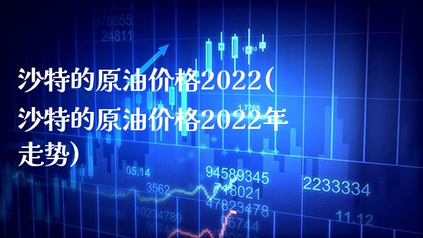 沙特的原油价格2022(沙特的原油价格2022年走势)_https://www.gzmhy.com_保险理财_第1张