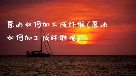 原油如何加工成纤维(原油如何加工成纤维呢)_https://www.gzmhy.com_财经资讯_第1张