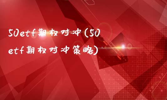 50etf期权对冲(50etf期权对冲策略)_https://www.gzmhy.com_期货理财_第1张