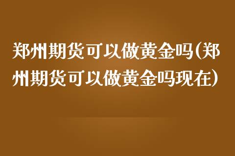 郑州期货可以做黄金吗(郑州期货可以做黄金吗现在)_https://www.gzmhy.com_理财产品_第1张