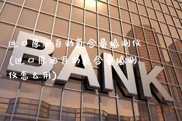 进口原油自动氮含量检测仪(进口原油自动氮含量检测仪怎么用)_https://www.gzmhy.com_期货理财_第1张