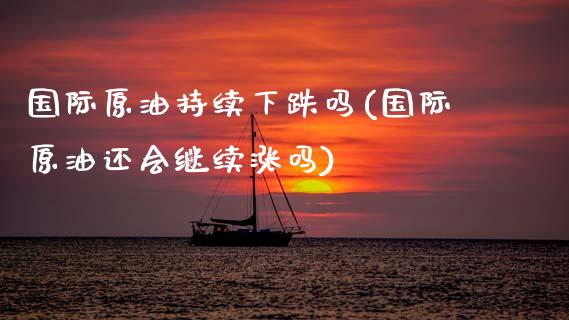 国际原油持续下跌吗(国际原油还会继续涨吗)_https://www.gzmhy.com_理财产品_第1张