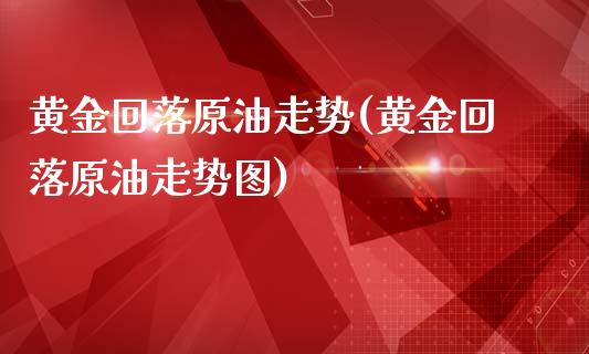 黄金回落原油走势(黄金回落原油走势图)_基金理财_第1张_格子财经网 黄金回落原油走势(黄金回落原油走势图)_https://www.gzmhy.com_基金理财_第1张