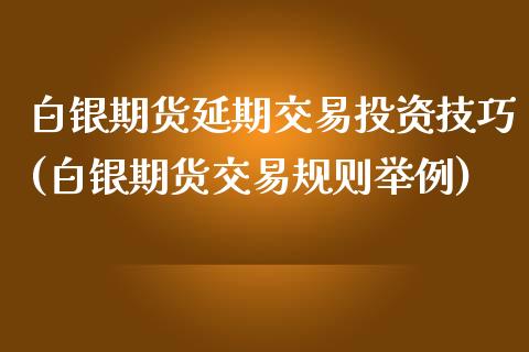 白银期货延期交易投资技巧(白银期货交易规则举例)_https://www.gzmhy.com_财经资讯_第1张