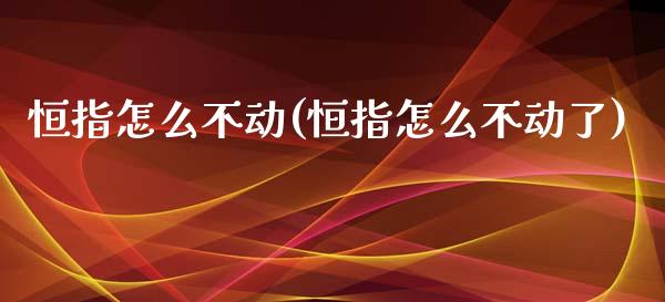 恒指怎么不动(恒指怎么不动了)_https://www.gzmhy.com_交易百科_第1张