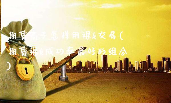 期货高手怎样用裸k交易(期货裸k成功率最好的组合)_https://www.gzmhy.com_期货理财_第1张