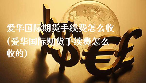 爱华国际期货手续费怎么收(爱华国际期货手续费怎么收的)_基金理财_第1张_格子财经网 爱华国际期货手续费怎么收(爱华国际期货手续费怎么收的)_https://www.gzmhy.com_基金理财_第1张