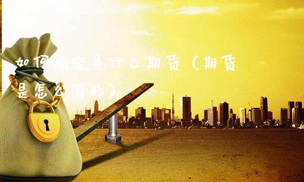 如何确定是什么期货（期货是怎么算的）_https://www.gzmhy.com_期货理财_第1张