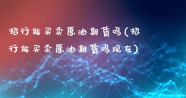 招行能买卖原油期货吗(招行能买卖原油期货吗现在)_基金理财_第1张_格子财经网 招行能买卖原油期货吗(招行能买卖原油期货吗现在)_https://www.gzmhy.com_基金理财_第1张